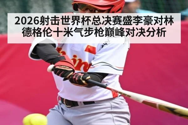 2026射击世界杯总决赛盛李豪对林德格伦十米气步枪巅峰对决分析