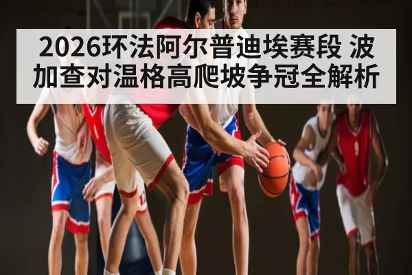 2026环法阿尔普迪埃赛段 波加查对温格高爬坡争冠全解析